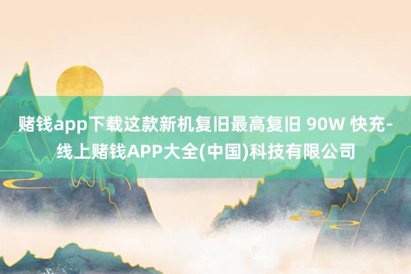 赌钱app下载这款新机复旧最高复旧 90W 快充-线上赌钱APP大全(中国)科技有限公司