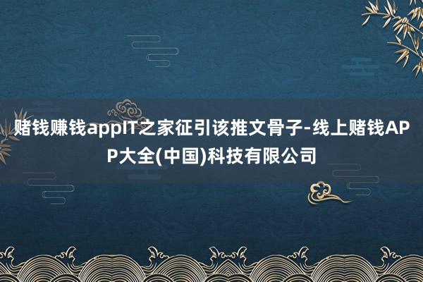 赌钱赚钱appIT之家征引该推文骨子-线上赌钱APP大全(中国)科技有限公司