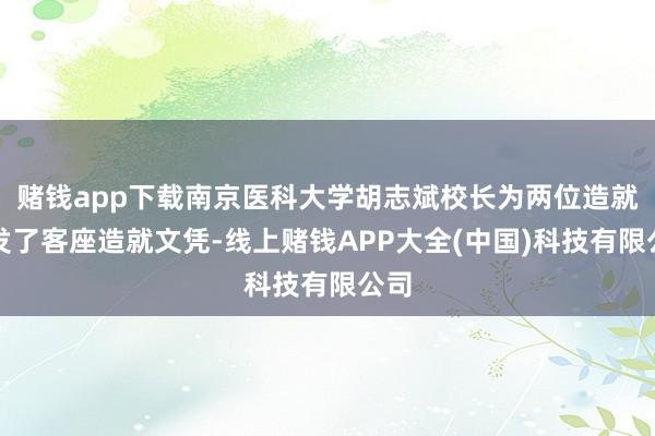 赌钱app下载南京医科大学胡志斌校长为两位造就颁发了客座造就文凭-线上赌钱APP大全(中国)科技有限公司