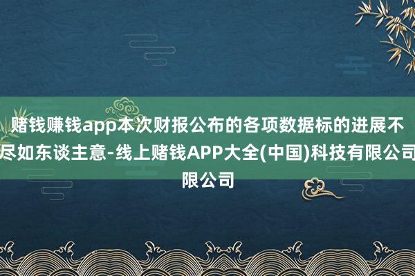 赌钱赚钱app本次财报公布的各项数据标的进展不尽如东谈主意-线上赌钱APP大全(中国)科技有限公司