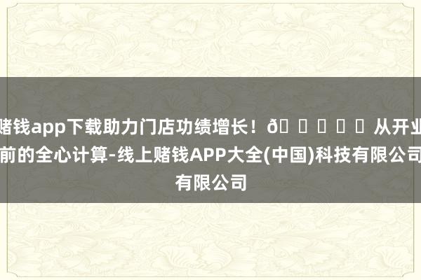 赌钱app下载助力门店功绩增长！😜⬇️从开业前的全心计算-线上赌钱APP大全(中国)科技有限公司