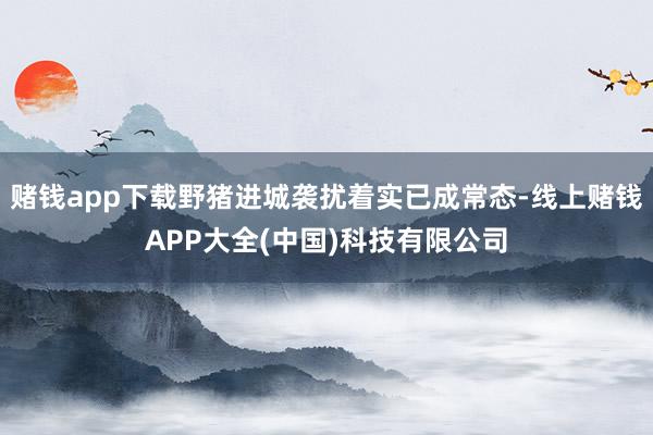 赌钱app下载野猪进城袭扰着实已成常态-线上赌钱APP大全(中国)科技有限公司