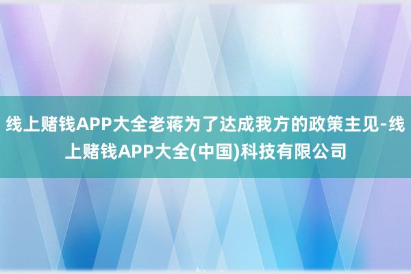 线上赌钱APP大全老蒋为了达成我方的政策主见-线上赌钱APP大全(中国)科技有限公司