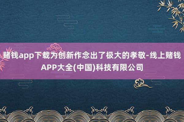 赌钱app下载为创新作念出了极大的孝敬-线上赌钱APP大全(中国)科技有限公司