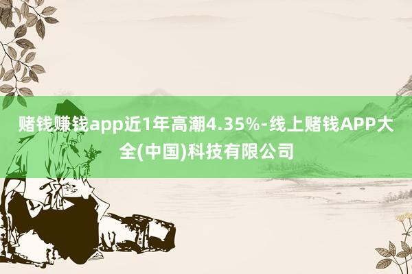 赌钱赚钱app近1年高潮4.35%-线上赌钱APP大全(中国)科技有限公司