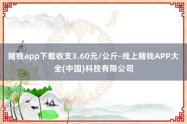 赌钱app下载收支3.60元/公斤-线上赌钱APP大全(中国)科技有限公司