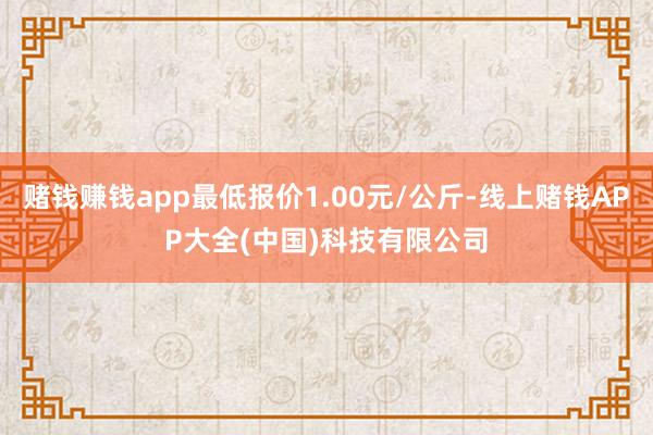 赌钱赚钱app最低报价1.00元/公斤-线上赌钱APP大全(中国)科技有限公司