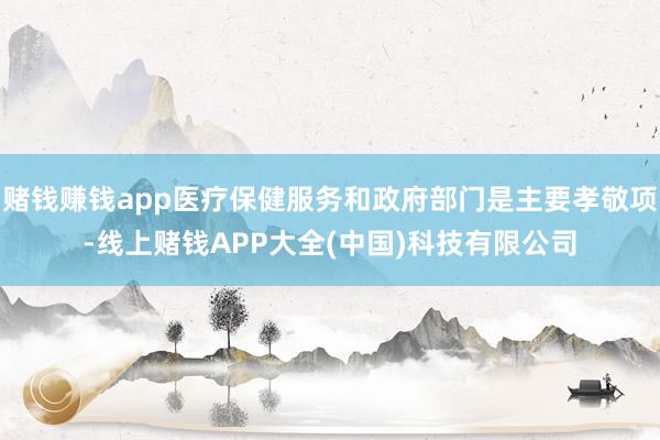 赌钱赚钱app医疗保健服务和政府部门是主要孝敬项-线上赌钱APP大全(中国)科技有限公司