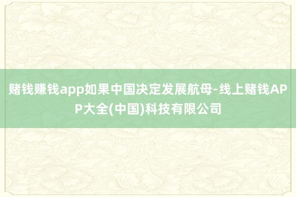 赌钱赚钱app如果中国决定发展航母-线上赌钱APP大全(中国)科技有限公司