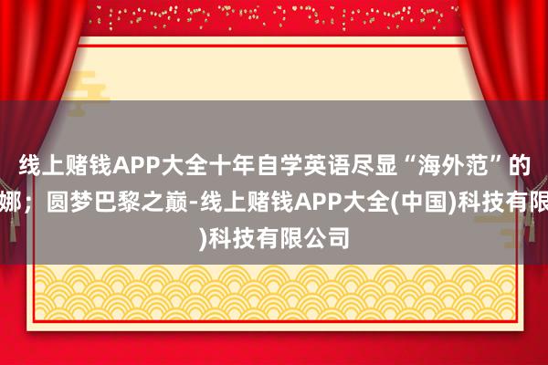 线上赌钱APP大全十年自学英语尽显“海外范”的张建娜；圆梦巴黎之巅-线上赌钱APP大全(中国)科技有限公司