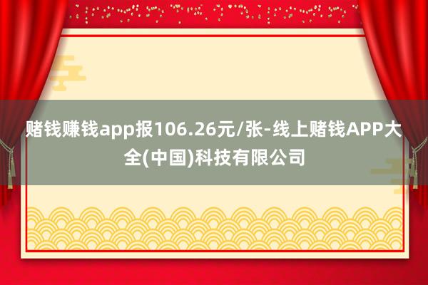 赌钱赚钱app报106.26元/张-线上赌钱APP大全(中国)科技有限公司