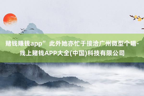 赌钱赚钱app” 此外她亦忙于接洽广州微型个唱-线上赌钱APP大全(中国)科技有限公司