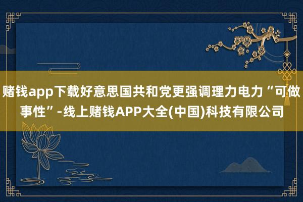 赌钱app下载好意思国共和党更强调理力电力“可做事性”-线上赌钱APP大全(中国)科技有限公司