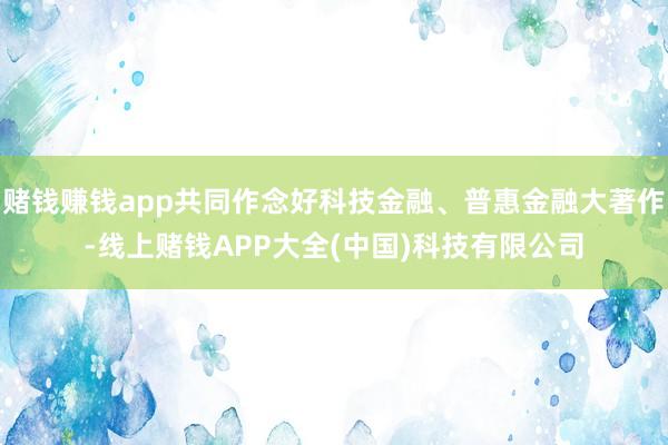 赌钱赚钱app共同作念好科技金融、普惠金融大著作-线上赌钱APP大全(中国)科技有限公司