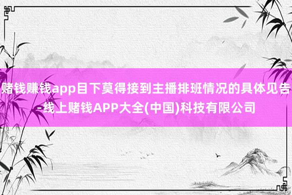 赌钱赚钱app目下莫得接到主播排班情况的具体见告-线上赌钱APP大全(中国)科技有限公司