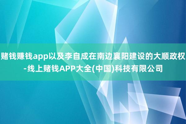 赌钱赚钱app以及李自成在南边襄阳建设的大顺政权-线上赌钱APP大全(中国)科技有限公司