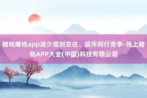 赌钱赚钱app减少规划交往、摈斥同行竞争-线上赌钱APP大全(中国)科技有限公司