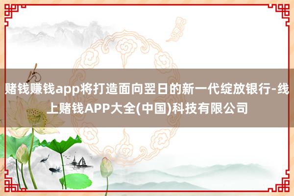 赌钱赚钱app将打造面向翌日的新一代绽放银行-线上赌钱APP大全(中国)科技有限公司