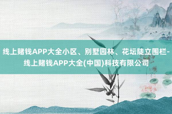 线上赌钱APP大全小区、别墅园林、花坛陡立围栏-线上赌钱APP大全(中国)科技有限公司