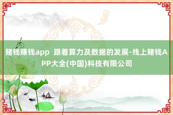 赌钱赚钱app  跟着算力及数据的发展-线上赌钱APP大全(中国)科技有限公司