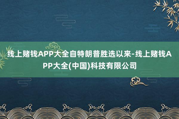 线上赌钱APP大全　　自特朗普胜选以来-线上赌钱APP大全(中国)科技有限公司