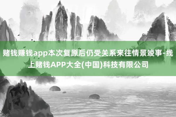 赌钱赚钱app本次复原后仍受关系来往情景竣事-线上赌钱APP大全(中国)科技有限公司