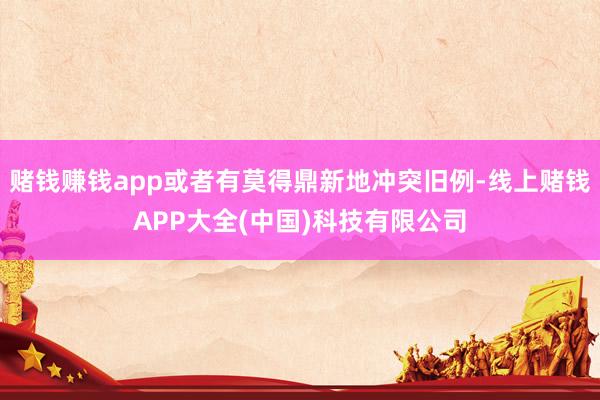 赌钱赚钱app或者有莫得鼎新地冲突旧例-线上赌钱APP大全(中国)科技有限公司