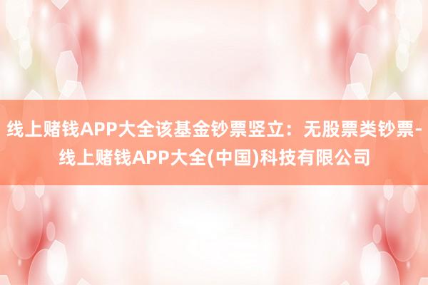 线上赌钱APP大全该基金钞票竖立：无股票类钞票-线上赌钱APP大全(中国)科技有限公司