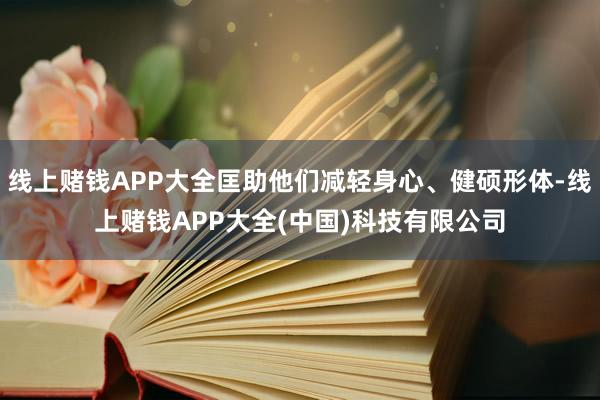 线上赌钱APP大全匡助他们减轻身心、健硕形体-线上赌钱APP大全(中国)科技有限公司