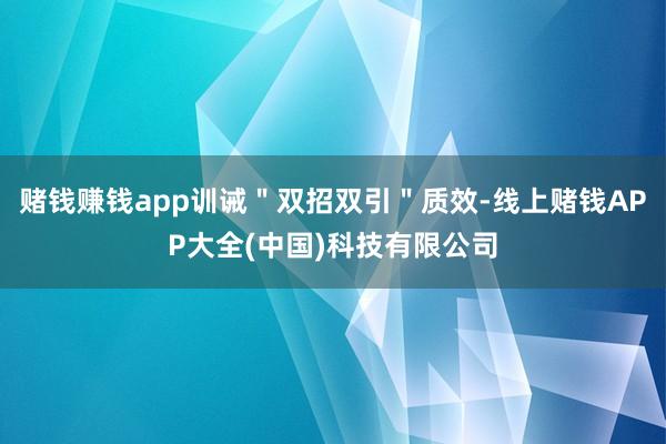 赌钱赚钱app训诫＂双招双引＂质效-线上赌钱APP大全(中国)科技有限公司