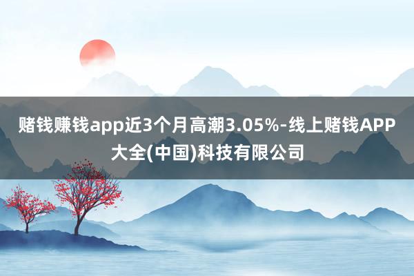 赌钱赚钱app近3个月高潮3.05%-线上赌钱APP大全(中国)科技有限公司