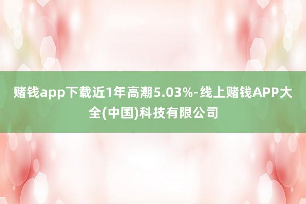 赌钱app下载近1年高潮5.03%-线上赌钱APP大全(中国)科技有限公司