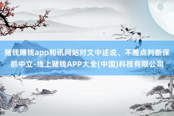 赌钱赚钱app和讯网站对文中述说、不雅点判断保抓中立-线上赌钱APP大全(中国)科技有限公司