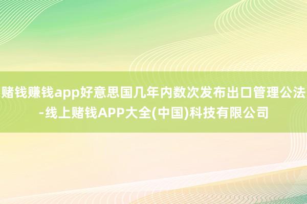 赌钱赚钱app好意思国几年内数次发布出口管理公法-线上赌钱APP大全(中国)科技有限公司