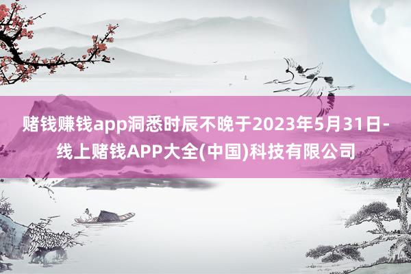 赌钱赚钱app洞悉时辰不晚于2023年5月31日-线上赌钱APP大全(中国)科技有限公司