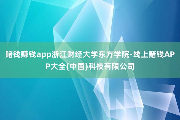 赌钱赚钱app浙江财经大学东方学院-线上赌钱APP大全(中国)科技有限公司