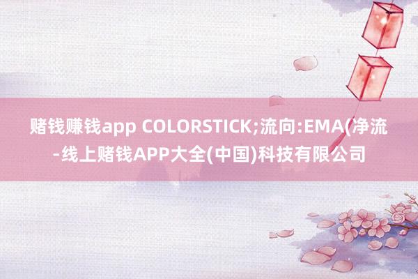 赌钱赚钱app COLORSTICK;流向:EMA(净流-线上赌钱APP大全(中国)科技有限公司